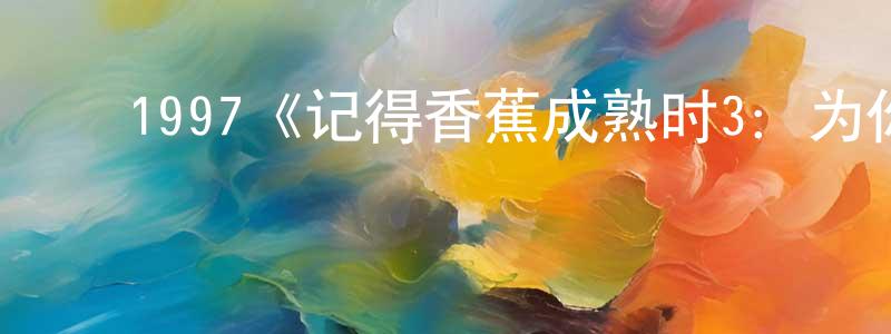 蔡菲菲的动漫综艺大全,1997《记得香蕉成熟时3:为你钟情》完整版电影/在线观看/百度云-美剧天堂